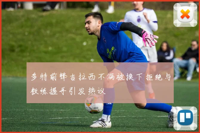 多特前锋吉拉西不满被换下拒绝与教练握手引发热议