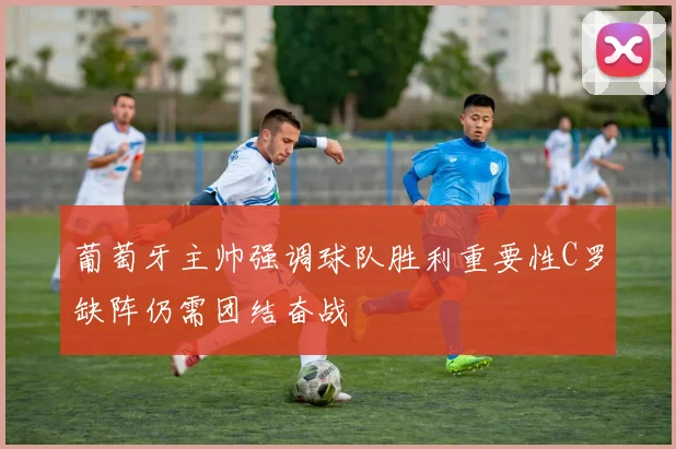 葡萄牙主帅强调球队胜利重要性C罗缺阵仍需团结奋战
