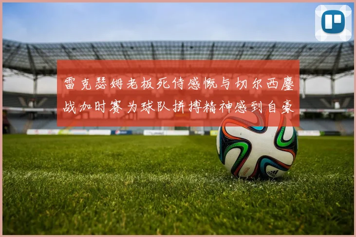 雷克瑟姆老板死侍感慨与切尔西鏖战加时赛为球队拼搏精神感到自豪