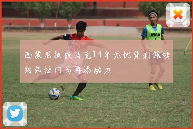 西蒙尼执教马竞14年无忧费利佩续约弗拉门戈再添动力