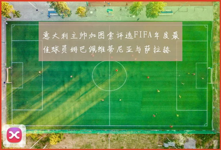 意大利主帅加图索评选FIFA年度最佳球员姆巴佩维蒂尼亚与萨拉赫