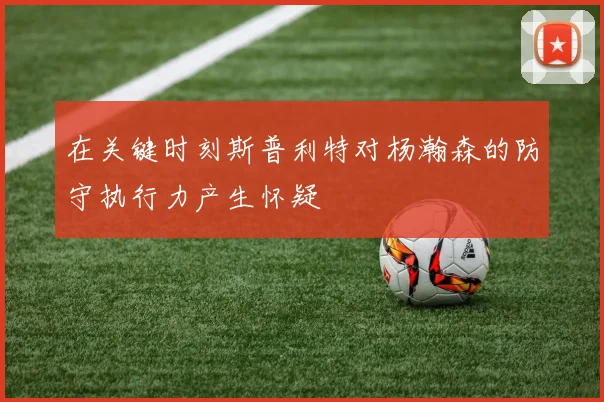 在关键时刻斯普利特对杨瀚森的防守执行力产生怀疑