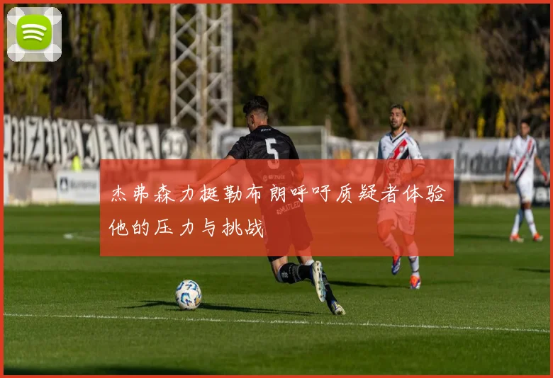 杰弗森力挺勒布朗呼吁质疑者体验他的压力与挑战