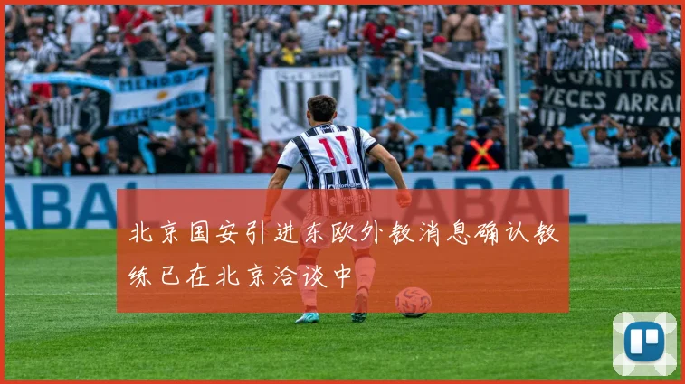 北京国安引进东欧外教消息确认教练已在北京洽谈中