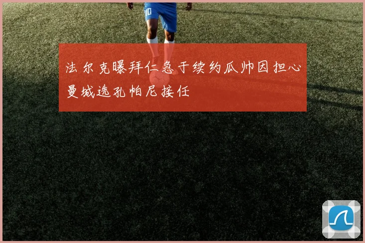 法尔克曝拜仁急于续约瓜帅因担心曼城选孔帕尼接任