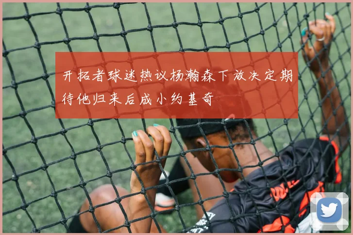 开拓者球迷热议杨瀚森下放决定期待他归来后成小约基奇