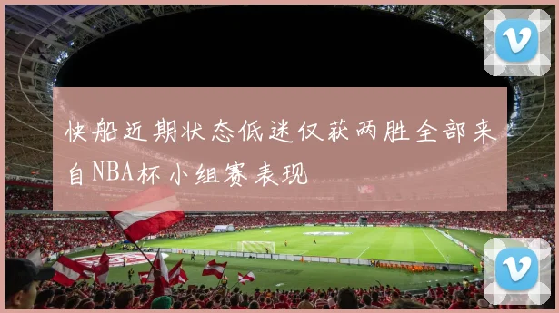 快船近期状态低迷仅获两胜全部来自NBA杯小组赛表现