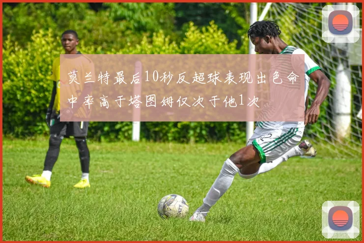 莫兰特最后10秒反超球表现出色命中率高于塔图姆仅次于他1次