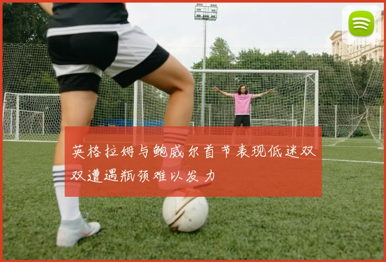 英格拉姆与鲍威尔首节表现低迷双双遭遇瓶颈难以发力