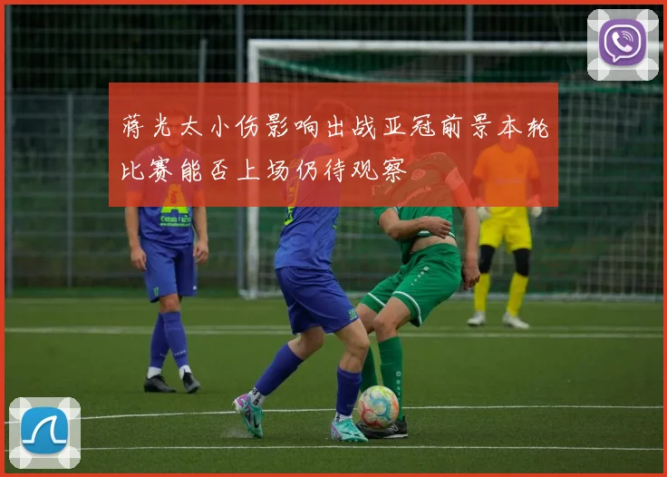 蒋光太小伤影响出战亚冠前景本轮比赛能否上场仍待观察
