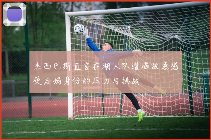 杰西巴斯直言在湖人队遭遇敌意感受后妈身份的压力与挑战