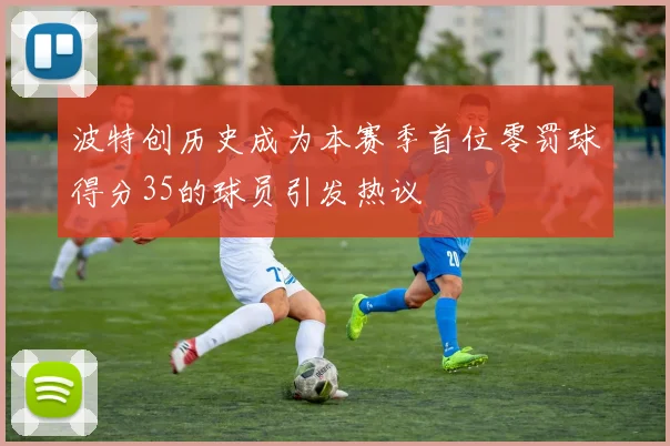 波特创历史成为本赛季首位零罚球得分35的球员引发热议