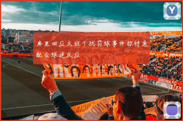 库里回应文班干扰罚球事件称特意配合球迷反应