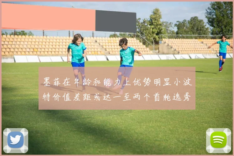 墨菲在年龄和能力上优势明显小波特价值差距或达一至两个首轮选秀权