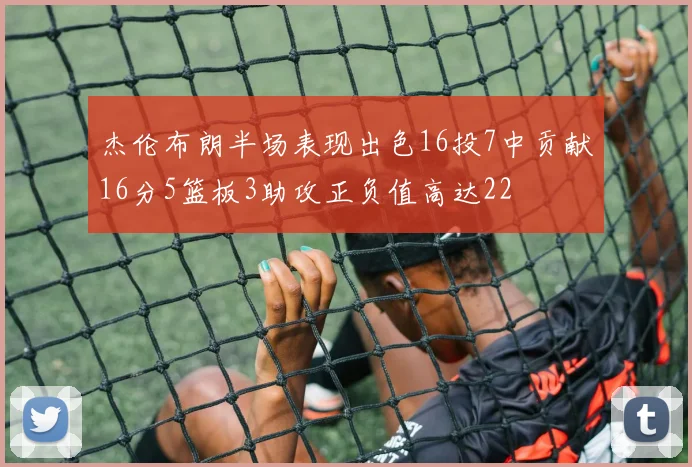 杰伦布朗半场表现出色16投7中贡献16分5篮板3助攻正负值高达22