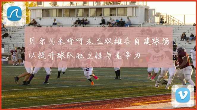 贝尔戈米呼吁米兰双雄各自建球场以提升球队独立性与竞争力