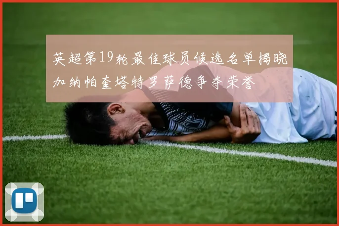 英超第19轮最佳球员候选名单揭晓加纳帕奎塔特罗萨德争夺荣誉