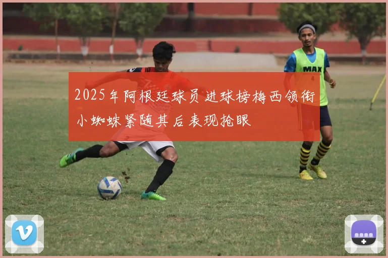 2025年阿根廷球员进球榜梅西领衔小蜘蛛紧随其后表现抢眼