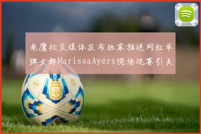 老鹰社交媒体发布独家推送网红举牌女郎MarissaAyers现场观赛引关注