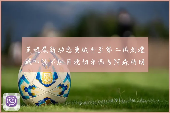 英超最新动态曼城升至第二热刺遭遇四场不胜困境切尔西与阿森纳明日对决