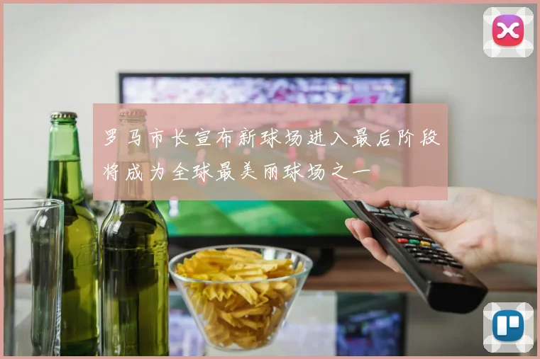 罗马市长宣布新球场进入最后阶段将成为全球最美丽球场之一